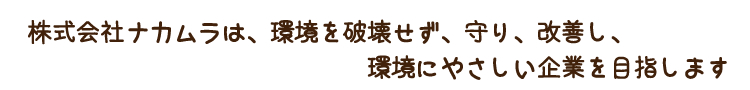 株式会社ナカムラは、環境を破壊せず、守り、改善し、環境にやさしい企業を目指します