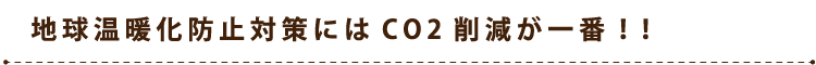 地球温暖化防止対策にはCO2削減が一番！